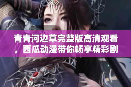 青青河边草完整版高清观看，西瓜动漫带你畅享精彩剧情
