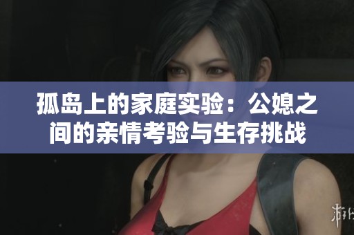 孤岛上的家庭实验：公媳之间的亲情考验与生存挑战