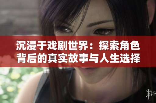 沉浸于戏剧世界：探索角色背后的真实故事与人生选择