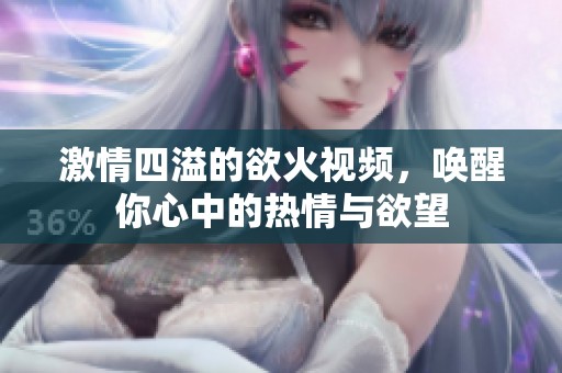激情四溢的欲火视频，唤醒你心中的热情与欲望
