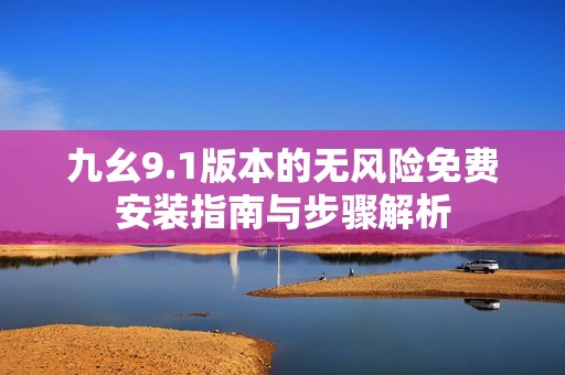 九幺9.1版本的无风险免费安装指南与步骤解析
