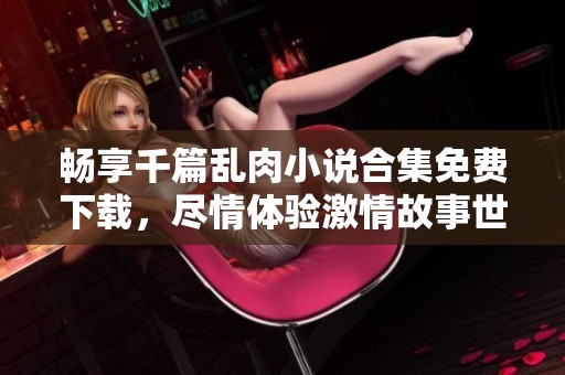畅享千篇乱肉小说合集免费下载，尽情体验激情故事世界