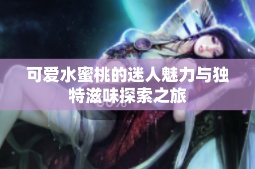 可爱水蜜桃的迷人魅力与独特滋味探索之旅