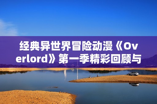 经典异世界冒险动漫《Overlord》第一季精彩回顾与分析