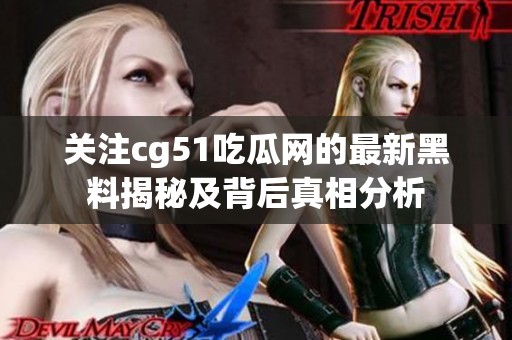 关注cg51吃瓜网的最新黑料揭秘及背后真相分析