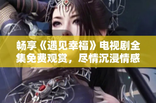 畅享《遇见幸福》电视剧全集免费观赏，尽情沉浸情感故事