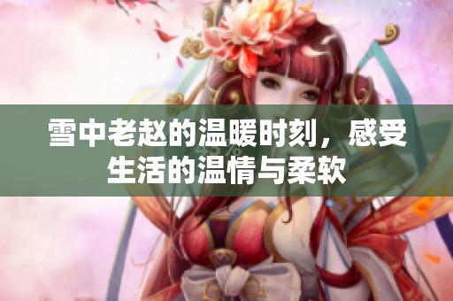 雪中老赵的温暖时刻，感受生活的温情与柔软