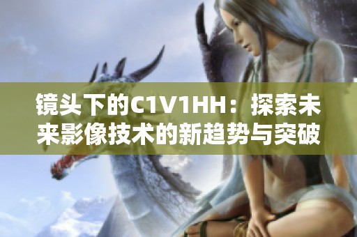 镜头下的C1V1HH：探索未来影像技术的新趋势与突破