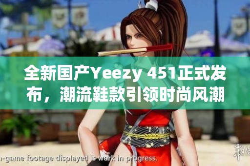 全新国产Yeezy 451正式发布，潮流鞋款引领时尚风潮