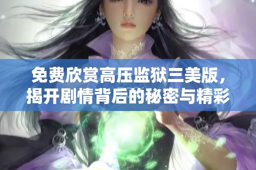 免费欣赏高压监狱三美版，揭开剧情背后的秘密与精彩