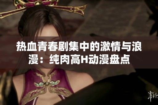热血青春剧集中的激情与浪漫：纯肉高H动漫盘点