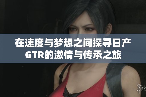在速度与梦想之间探寻日产GTR的激情与传承之旅