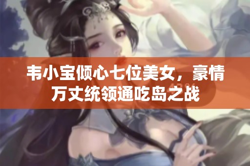 韦小宝倾心七位美女，豪情万丈统领通吃岛之战