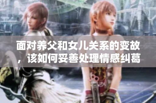 面对养父和女儿关系的变故，该如何妥善处理情感纠葛