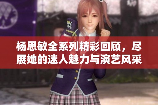杨思敏全系列精彩回顾，尽展她的迷人魅力与演艺风采