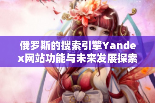 俄罗斯的搜索引擎Yandex网站功能与未来发展探索