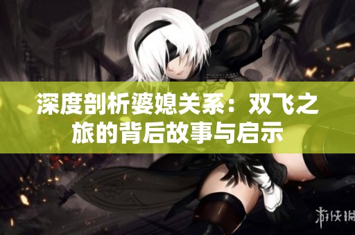 深度剖析婆媳关系：双飞之旅的背后故事与启示