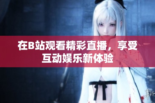 在B站观看精彩直播，享受互动娱乐新体验