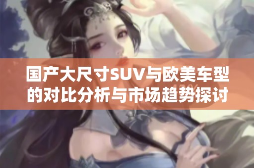 国产大尺寸SUV与欧美车型的对比分析与市场趋势探讨