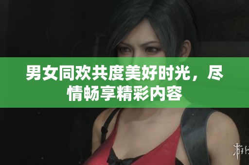 男女同欢共度美好时光，尽情畅享精彩内容