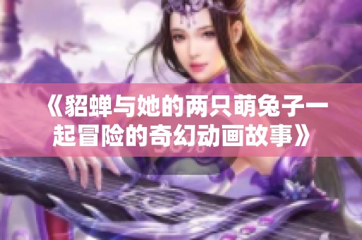 《貂蝉与她的两只萌兔子一起冒险的奇幻动画故事》
