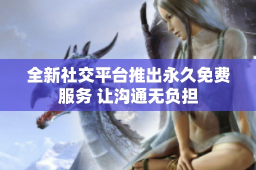 全新社交平台推出永久免费服务 让沟通无负担