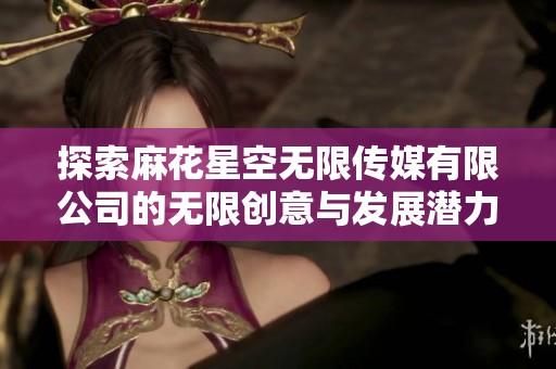 探索麻花星空无限传媒有限公司的无限创意与发展潜力