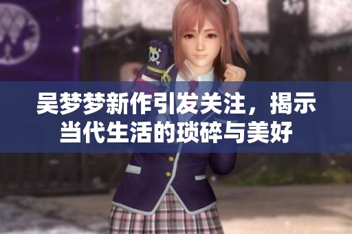 吴梦梦新作引发关注，揭示当代生活的琐碎与美好