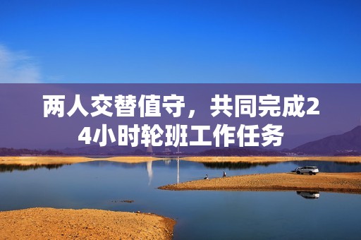 两人交替值守，共同完成24小时轮班工作任务