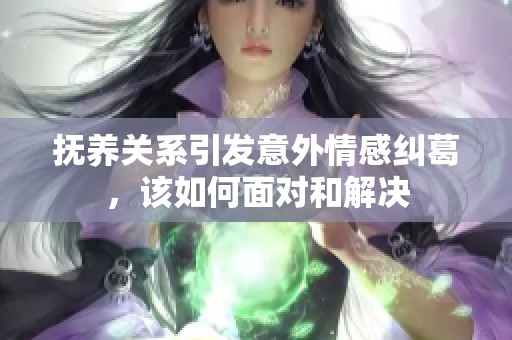 抚养关系引发意外情感纠葛，该如何面对和解决