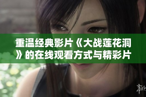 重温经典影片《大战莲花洞》的在线观看方式与精彩片段解析