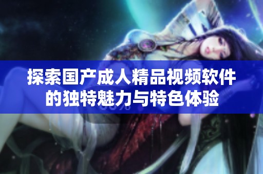 探索国产成人精品视频软件的独特魅力与特色体验