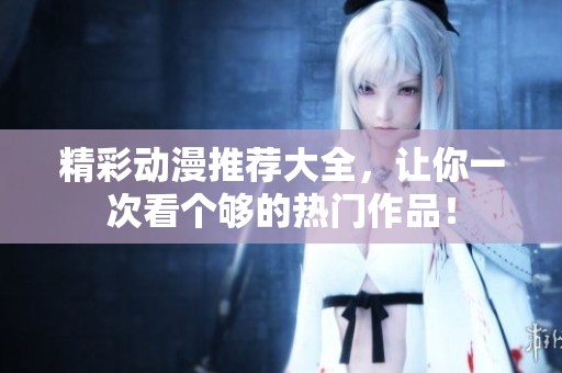 精彩动漫推荐大全，让你一次看个够的热门作品！