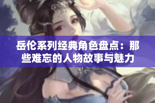 岳伦系列经典角色盘点：那些难忘的人物故事与魅力