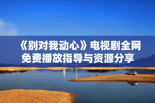《别对我动心》电视剧全网免费播放指导与资源分享