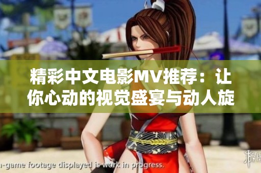 精彩中文电影MV推荐：让你心动的视觉盛宴与动人旋律