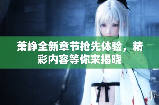 萧峥全新章节抢先体验，精彩内容等你来揭晓