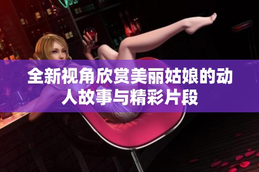 全新视角欣赏美丽姑娘的动人故事与精彩片段
