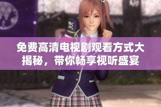 免费高清电视剧观看方式大揭秘，带你畅享视听盛宴