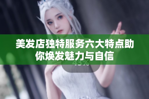 美发店独特服务六大特点助你焕发魅力与自信