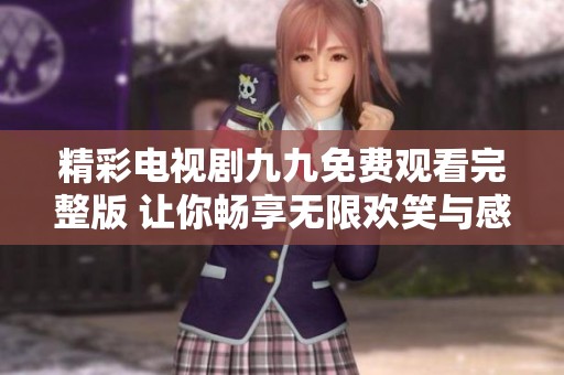 精彩电视剧九九免费观看完整版 让你畅享无限欢笑与感动