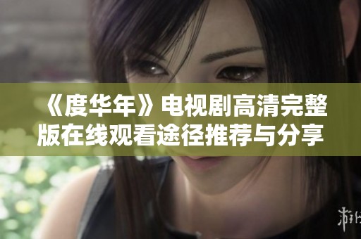 《度华年》电视剧高清完整版在线观看途径推荐与分享
