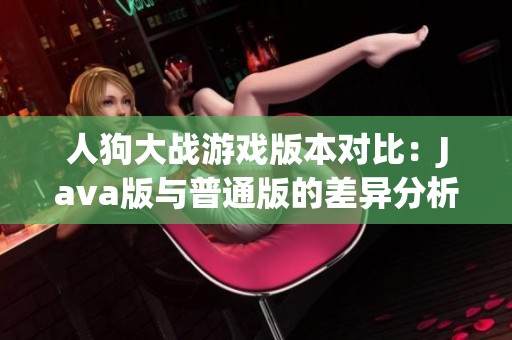 人狗大战游戏版本对比：Java版与普通版的差异分析