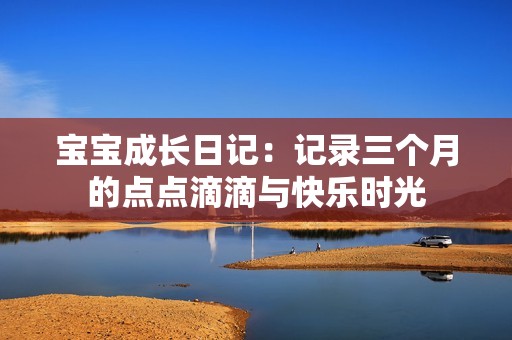 宝宝成长日记：记录三个月的点点滴滴与快乐时光