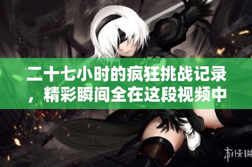 二十七小时的疯狂挑战记录，精彩瞬间全在这段视频中呈现