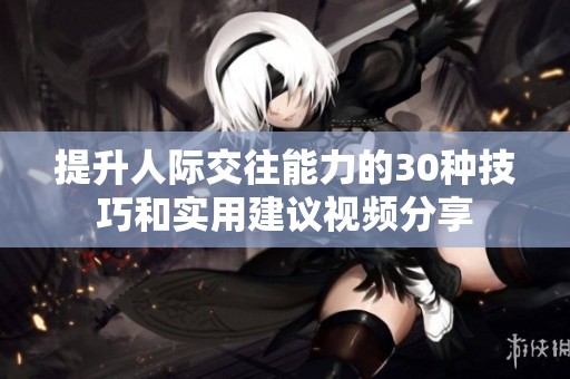 提升人际交往能力的30种技巧和实用建议视频分享