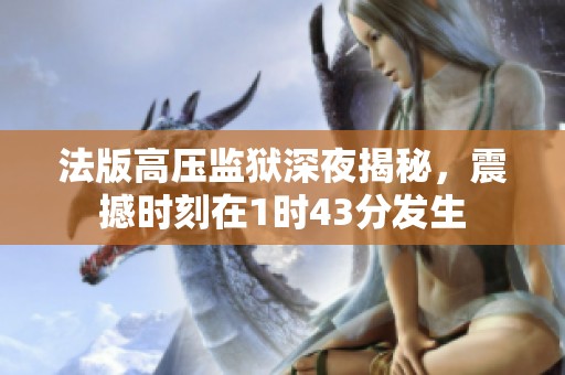 法版高压监狱深夜揭秘，震撼时刻在1时43分发生