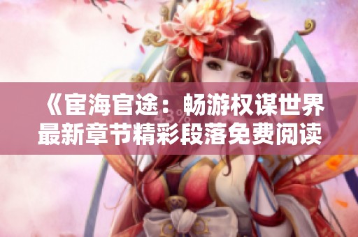 《宦海官途：畅游权谋世界最新章节精彩段落免费阅读》