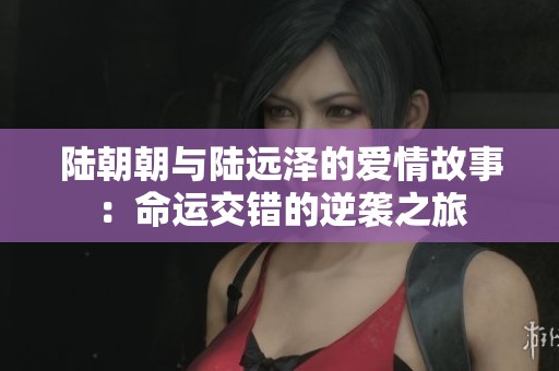 陆朝朝与陆远泽的爱情故事：命运交错的逆袭之旅