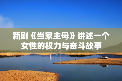新剧《当家主母》讲述一个女性的权力与奋斗故事